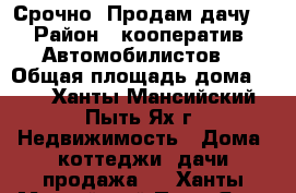 Срочно! Продам дачу. › Район ­ кооператив “Автомобилистов“ › Общая площадь дома ­ 27 - Ханты-Мансийский, Пыть-Ях г. Недвижимость » Дома, коттеджи, дачи продажа   . Ханты-Мансийский,Пыть-Ях г.